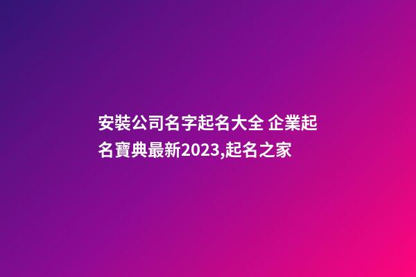 安裝公司名字起名大全 企業起名寶典最新2023,起名之家-第1張-公司起名-玄機派